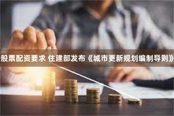 股票配资要求 住建部发布《城市更新规划编制导则》