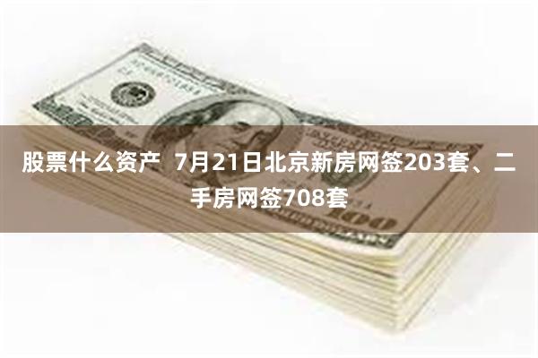 股票什么资产  7月21日北京新房网签203套、二手房网签708套