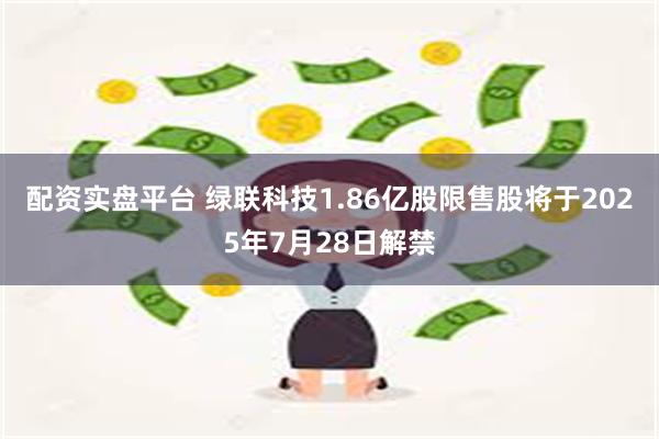 配资实盘平台 绿联科技1.86亿股限售股将于2025年7月28日解禁