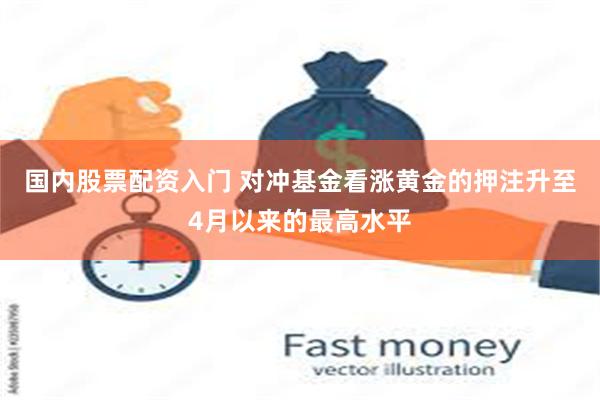 国内股票配资入门 对冲基金看涨黄金的押注升至4月以来的最高水平