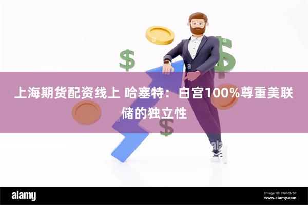 上海期货配资线上 哈塞特：白宫100%尊重美联储的独立性