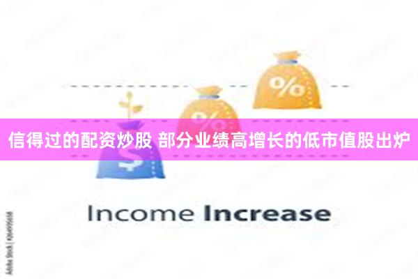 信得过的配资炒股 部分业绩高增长的低市值股出炉