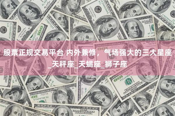 股票正规交易平台 内外兼修，气场强大的三大星座_天秤座_天蝎座_狮子座
