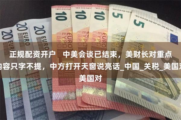 正规配资开户   中美会谈已结束，美财长对重点内容只字不提，中方打开天窗说亮话_中国_关税_美国对