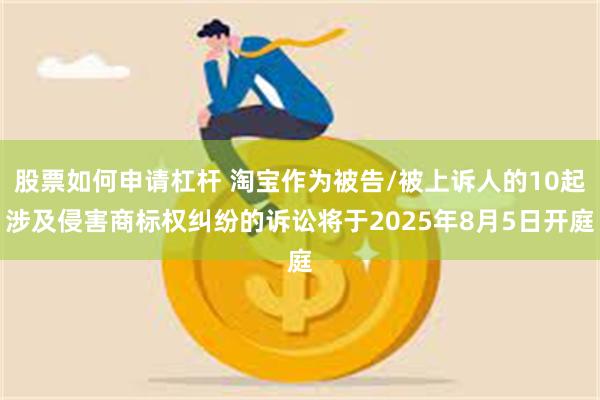 股票如何申请杠杆 淘宝作为被告/被上诉人的10起涉及侵害商标权纠纷的诉讼将于2025年8月5日开庭
