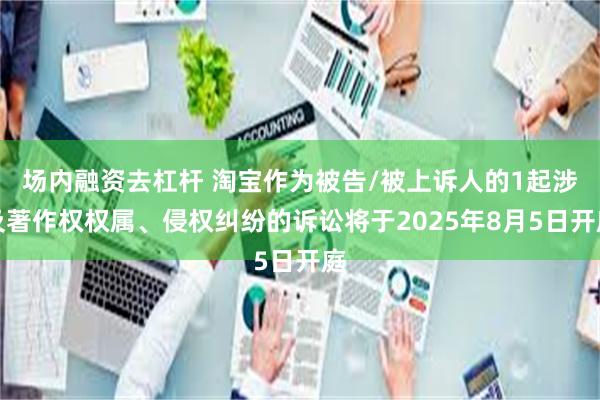 场内融资去杠杆 淘宝作为被告/被上诉人的1起涉及著作权权属、侵权纠纷的诉讼将于2025年8月5日开庭