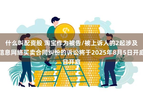 什么叫配资股 淘宝作为被告/被上诉人的2起涉及信息网络买卖合同纠纷的诉讼将于2025年8月5日开庭