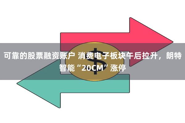 可靠的股票融资账户 消费电子板块午后拉升，朗特智能“20CM”涨停