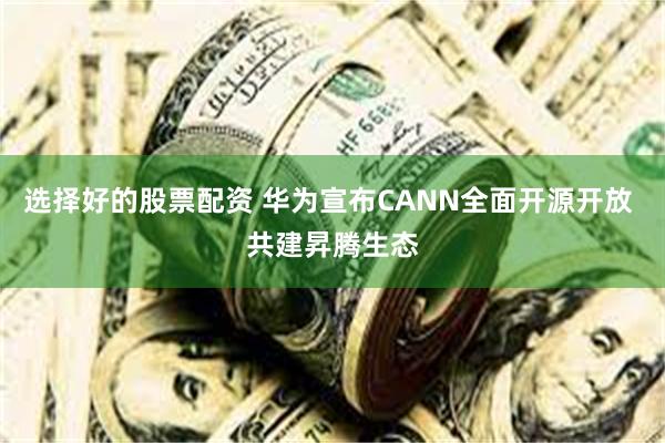 选择好的股票配资 华为宣布CANN全面开源开放 共建昇腾生态