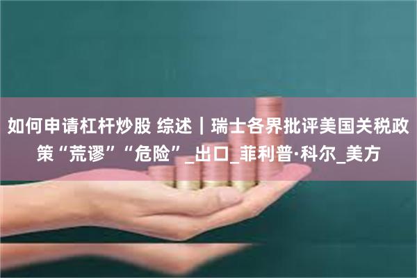 如何申请杠杆炒股 综述｜瑞士各界批评美国关税政策“荒谬”“危险”_出口_菲利普·科尔_美方