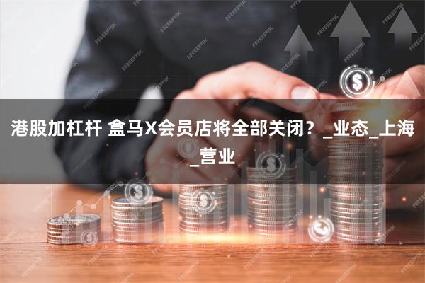 港股加杠杆 盒马X会员店将全部关闭？_业态_上海_营业