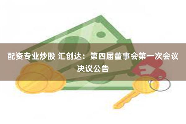 配资专业炒股 汇创达：第四届董事会第一次会议决议公告