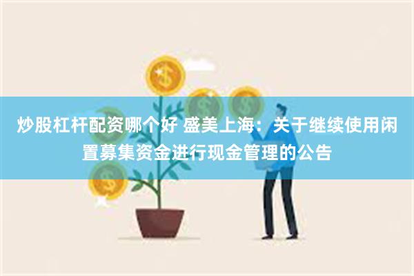 炒股杠杆配资哪个好 盛美上海：关于继续使用闲置募集资金进行现金管理的公告