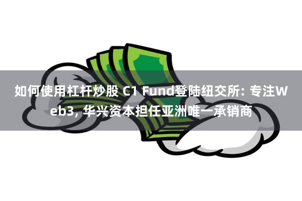 如何使用杠杆炒股 C1 Fund登陆纽交所: 专注Web3, 华兴资本担任亚洲唯一承销商