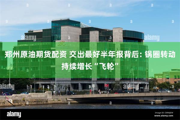 郑州原油期货配资 交出最好半年报背后: 锅圈转动持续增长“飞轮”