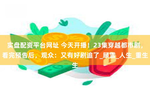 实盘配资平台网址 今天开播！23集穿越都市剧，看完预告后，观众：又有好剧追了_顾雪_人生_重生