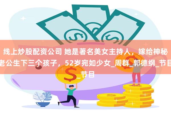 线上炒股配资公司 她是著名美女主持人，嫁给神秘老公生下三个孩子，52岁宛如少女_周群_郭德纲_节目