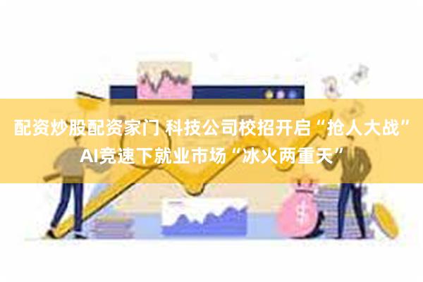 配资炒股配资家门 科技公司校招开启“抢人大战”AI竞速下就业市场“冰火两重天”