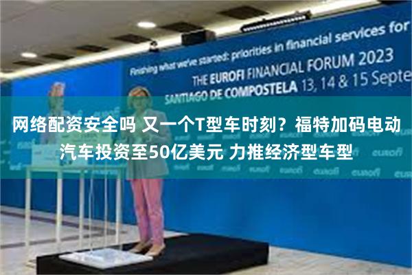 网络配资安全吗 又一个T型车时刻？福特加码电动汽车投资至50亿美元 力推经济型车型