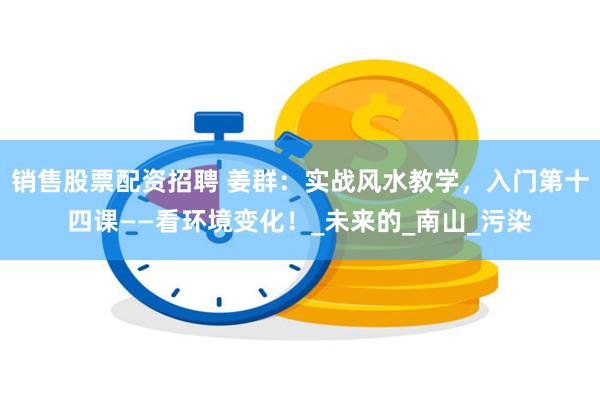 销售股票配资招聘 姜群：实战风水教学，入门第十四课——看环境变化！_未来的_南山_污染