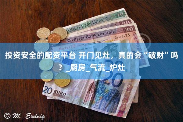 投资安全的配资平台 开门见灶，真的会“破财”吗？_厨房_气流_炉灶