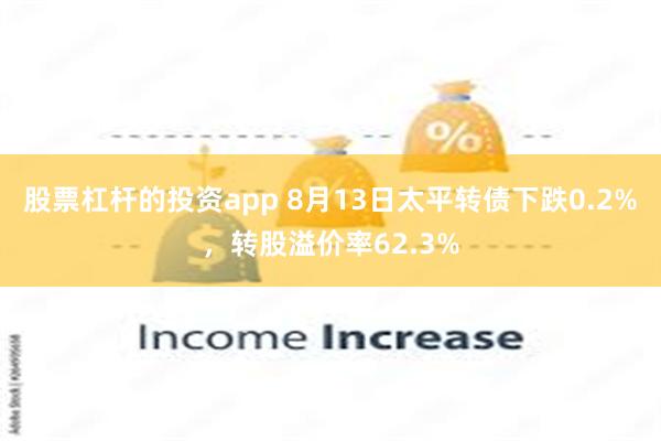 股票杠杆的投资app 8月13日太平转债下跌0.2%，转股溢价率62.3%