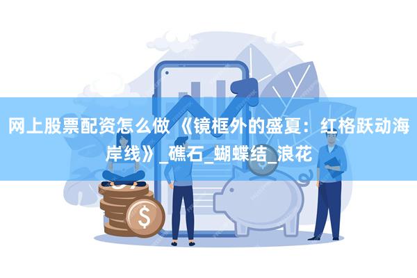 网上股票配资怎么做 《镜框外的盛夏：红格跃动海岸线》_礁石_蝴蝶结_浪花