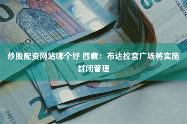 炒股配资网站哪个好 西藏：布达拉宫广场将实施封闭管理