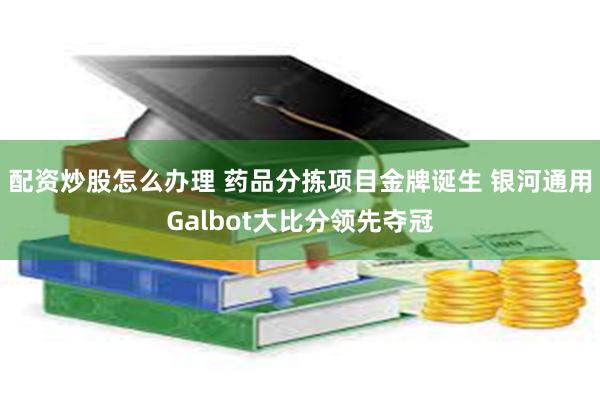 配资炒股怎么办理 药品分拣项目金牌诞生 银河通用Galbot大比分领先夺冠