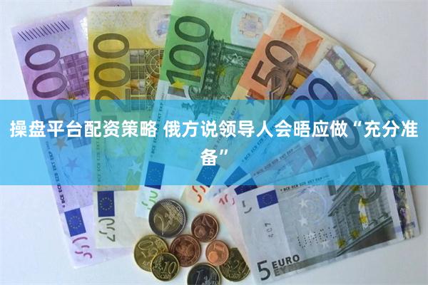 操盘平台配资策略 俄方说领导人会晤应做“充分准备”