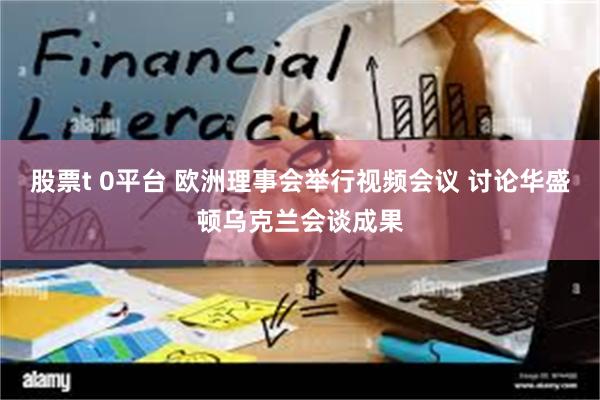 股票t 0平台 欧洲理事会举行视频会议 讨论华盛顿乌克兰会谈成果