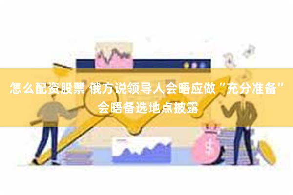 怎么配资股票 俄方说领导人会晤应做“充分准备” 会晤备选地点披露