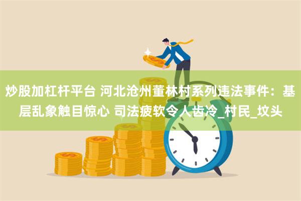 炒股加杠杆平台 河北沧州董林村系列违法事件：基层乱象触目惊心 司法疲软令人齿冷_村民_坟头