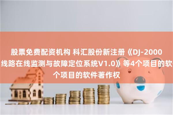 股票免费配资机构 科汇股份新注册《DJ-2000高压电力线路在线监测与故障定位系统V1.0》等4个项目的软件著作权