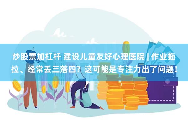 炒股票加杠杆 建设儿童友好心理医院 | 作业拖拉、经常丢三落四？这可能是专注力出了问题！