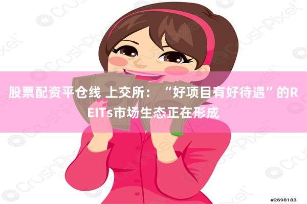 股票配资平仓线 上交所： “好项目有好待遇”的REITs市场生态正在形成