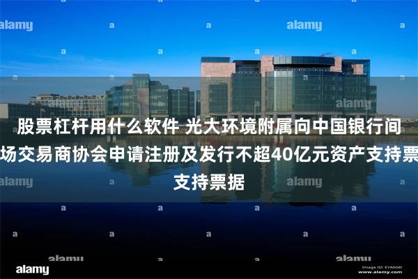 股票杠杆用什么软件 光大环境附属向中国银行间市场交易商协会申请注册及发行不超40亿元资产支持票据