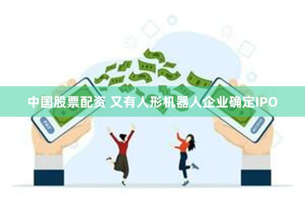 中国股票配资 又有人形机器人企业确定IPO