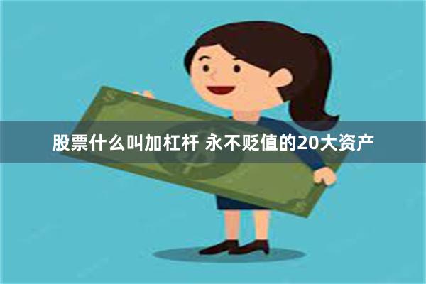 股票什么叫加杠杆 永不贬值的20大资产