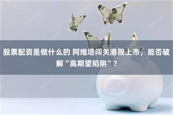 股票配资是做什么的 阿维塔闯关港股上市，能否破解“高期望陷阱”？