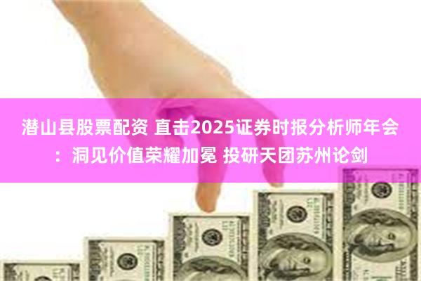 潜山县股票配资 直击2025证券时报分析师年会：洞见价值荣耀加冕 投研天团苏州论剑