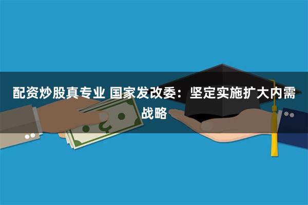 配资炒股真专业 国家发改委：坚定实施扩大内需战略