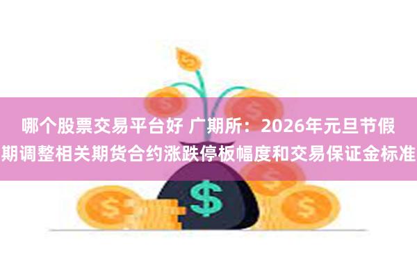 哪个股票交易平台好 广期所：2026年元旦节假期调整相关期货合约涨跌停板幅度和交易保证金标准