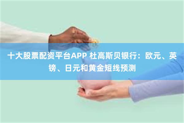 十大股票配资平台APP 杜高斯贝银行：欧元、英镑、日元和黄金短线预测